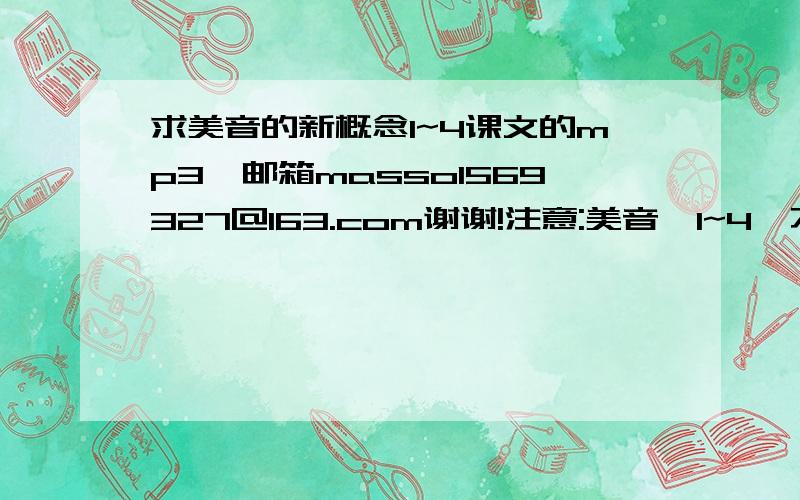 求美音的新概念1~4课文的mp3,邮箱masso1569327@163.com谢谢!注意:美音,1~4,不要听力,是课文的mp3,谢谢~正因为下不下来才悬赏求助的啊!电驴慢到爆啊!有的话直请接发给我啊!谢谢啊!英音也要