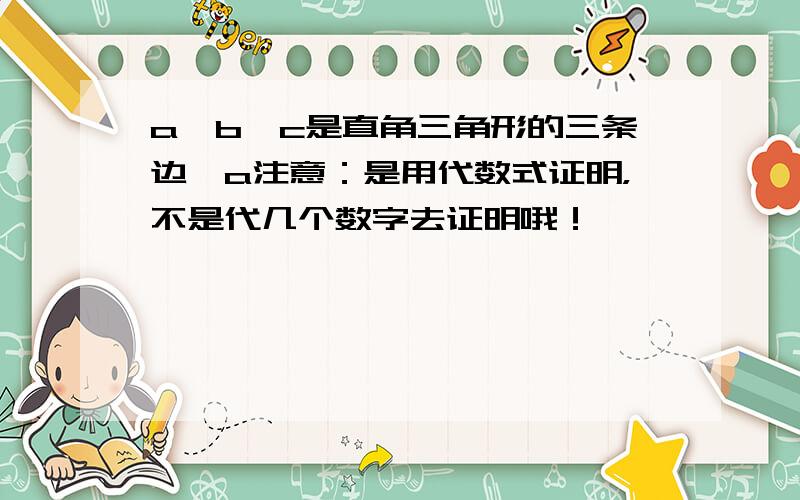 a,b,c是直角三角形的三条边,a注意：是用代数式证明，不是代几个数字去证明哦！