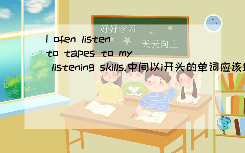 I ofen listen to tapes to my listening skills.中间以i开头的单词应该填什么?I ofen listen to tapes to my listening skills.中间以i开头的单词应该填什么?