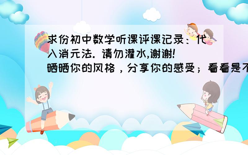 求份初中数学听课评课记录：代入消元法. 请勿灌水,谢谢!晒晒你的风格，分享你的感受；看看是不是又流于形式了