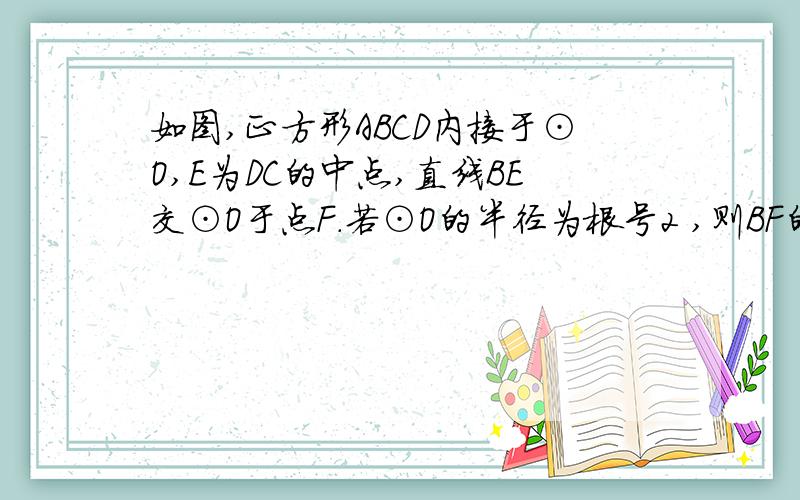 如图,正方形ABCD内接于⊙O,E为DC的中点,直线BE交⊙O于点F．若⊙O的半径为根号2 ,则BF的长为?