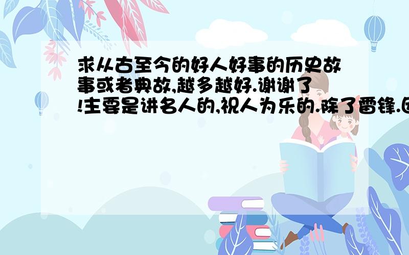 求从古至今的好人好事的历史故事或者典故,越多越好.谢谢了!主要是讲名人的,祝人为乐的.除了雷锋.因为雷锋有好多了 .谢谢了