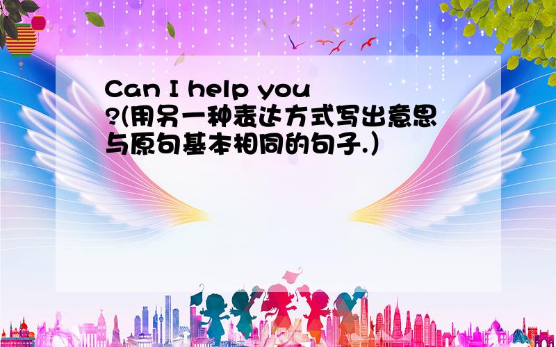 Can I help you?(用另一种表达方式写出意思与原句基本相同的句子.）