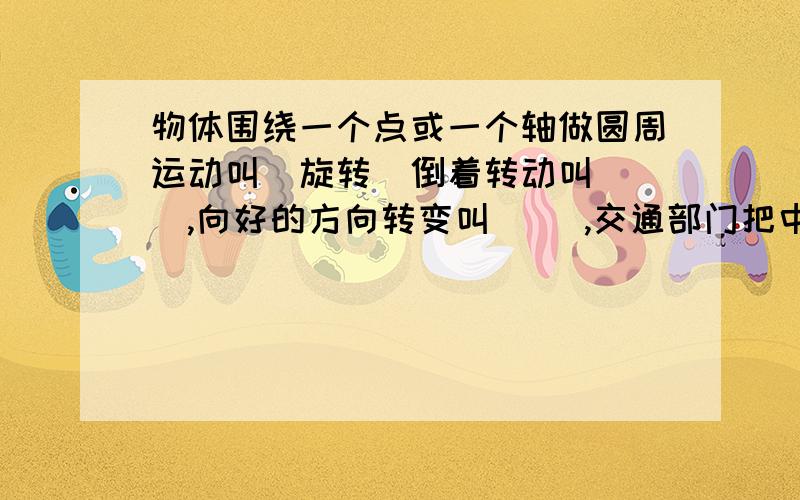 物体围绕一个点或一个轴做圆周运动叫(旋转)倒着转动叫( ),向好的方向转变叫( ),交通部门把中途转换交通运输工具叫( ),纠正或改变事物的发展方向或目前的状况叫( )