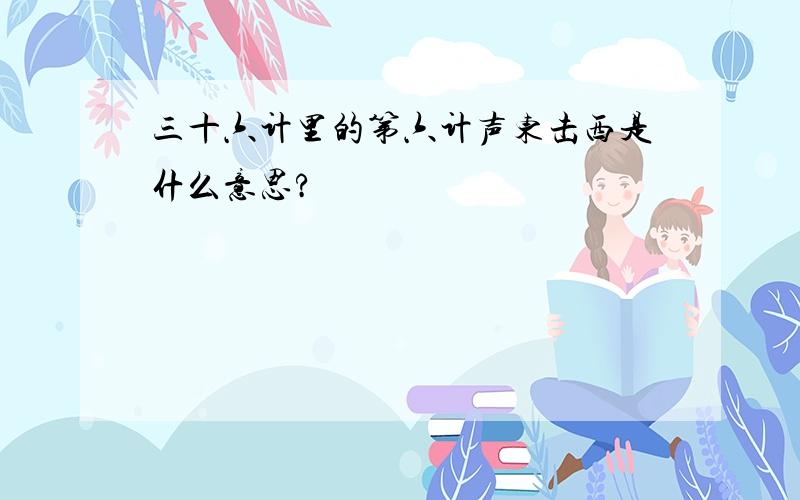 三十六计里的第六计声东击西是什么意思?