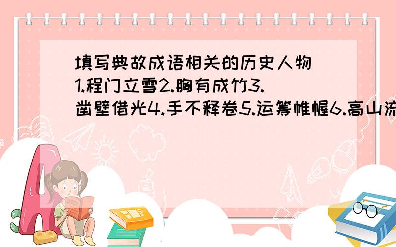 填写典故成语相关的历史人物 1.程门立雪2.胸有成竹3.凿壁借光4.手不释卷5.运筹帷幄6.高山流水7.才高八斗8.鞠躬尽瘁9.一鸣惊人10.指鹿为马11.雪中送炭12.焚书坑儒13惊弓之鸟14.不耻下问15.弄假