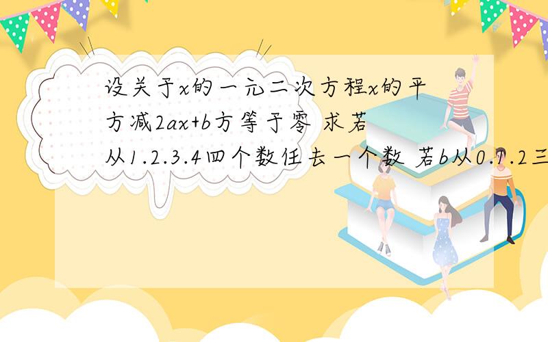 设关于x的一元二次方程x的平方减2ax+b方等于零 求若从1.2.3.4四个数任去一个数 若b从0.1.2三个数取一个数 求方程无实根的概率