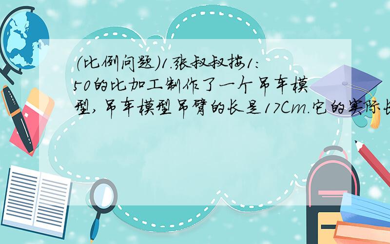 （比例问题）1.张叔叔按1:50的比加工制作了一个吊车模型,吊车模型吊臂的长是17Cm.它的实际长度是多少?2.实验操作：上午10时,小命为了测一根旗杆的高度,做了以下实验.（1）找一根竹竿和一