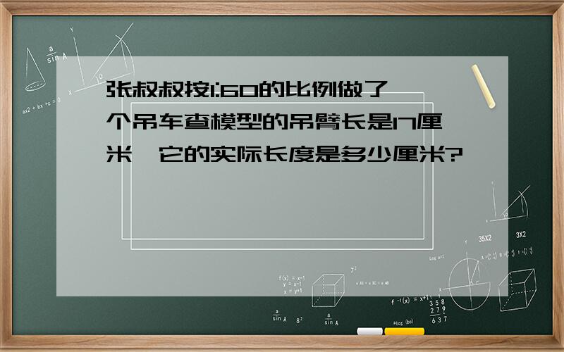 张叔叔按1:60的比例做了一个吊车查模型的吊臂长是17厘米,它的实际长度是多少厘米?