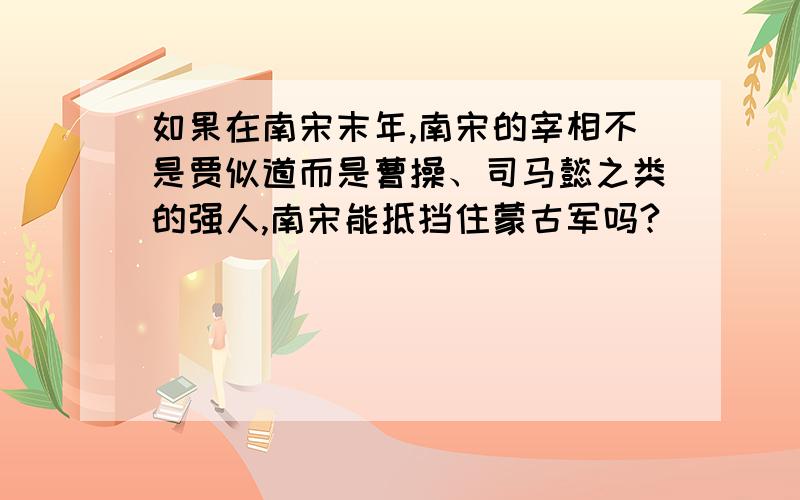 如果在南宋末年,南宋的宰相不是贾似道而是曹操、司马懿之类的强人,南宋能抵挡住蒙古军吗?