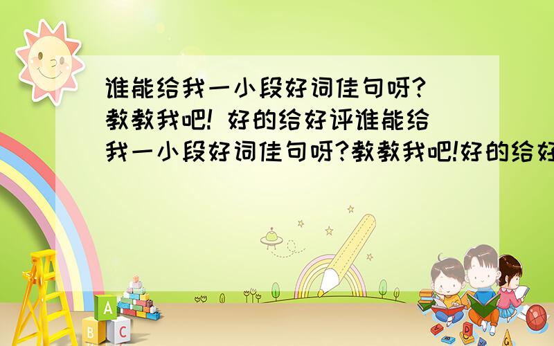 谁能给我一小段好词佳句呀? 教教我吧! 好的给好评谁能给我一小段好词佳句呀?教教我吧!好的给好评