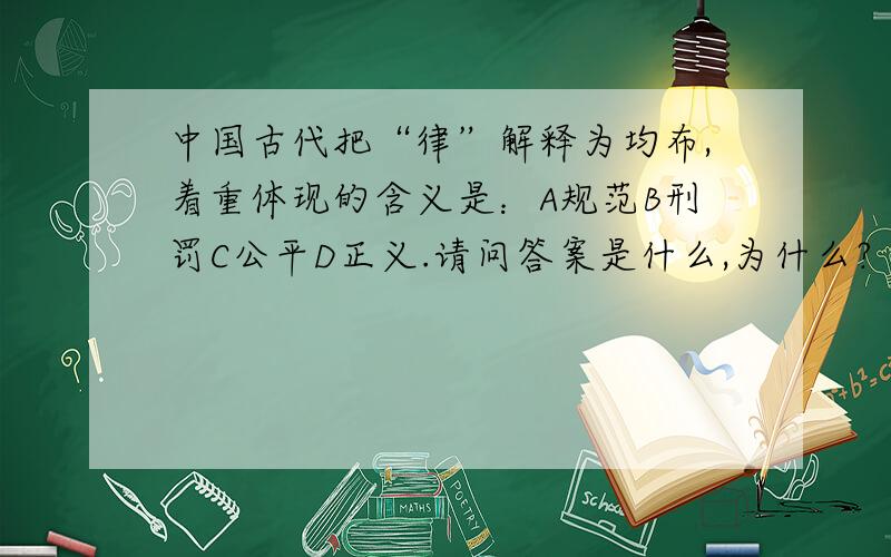 中国古代把“律”解释为均布,着重体现的含义是：A规范B刑罚C公平D正义.请问答案是什么,为什么?