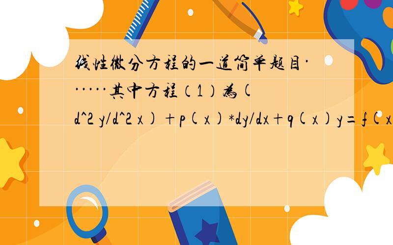 线性微分方程的一道简单题目······其中方程（1）为(d^2 y/d^2 x)+p(x)*dy/dx+q(x)y=f(x)..我不知道怎么用电脑打出原题···麻烦大家抄到纸上就明白了··这道题目看的我蛋疼···通解还能明白点