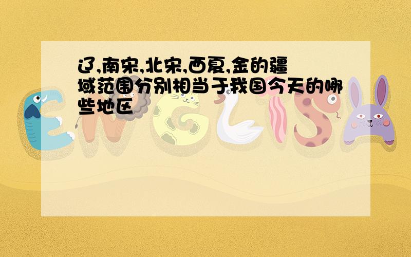 辽,南宋,北宋,西夏,金的疆域范围分别相当于我国今天的哪些地区