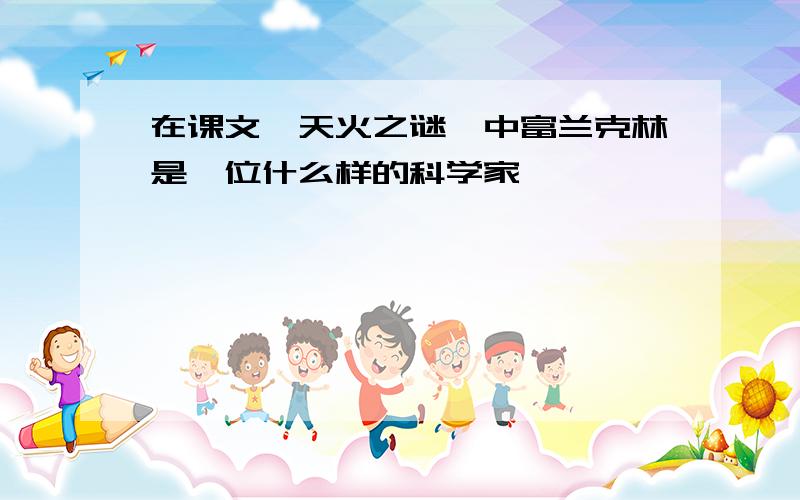 在课文《天火之谜》中富兰克林是一位什么样的科学家