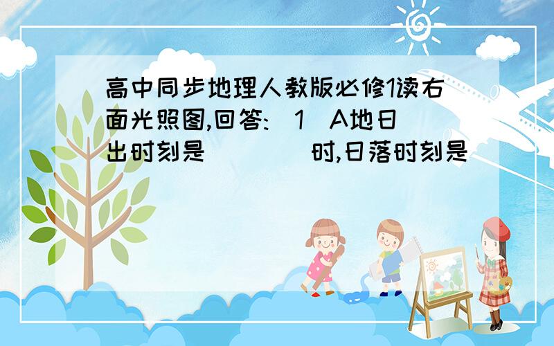 高中同步地理人教版必修1读右面光照图,回答:(1)A地日出时刻是（    ）时,日落时刻是（    ）时,昼长是（   ）小时.(2)当A地是星期四8时,B地是星期（ ）的（  ）时.(3)此日是（ ）月（）前后,与