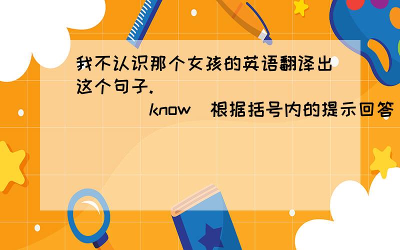 我不认识那个女孩的英语翻译出这个句子.____________(know)根据括号内的提示回答