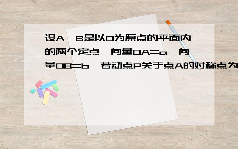 设A,B是以O为原点的平面内的两个定点,向量OA=a,向量OB=b,若动点P关于点A的对称点为Q,Q关于点B的对称点为