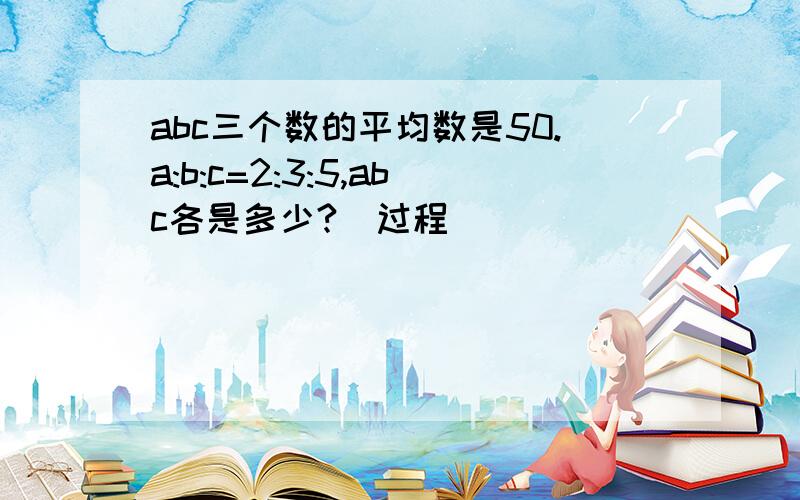 abc三个数的平均数是50.a:b:c=2:3:5,abc各是多少?（过程）