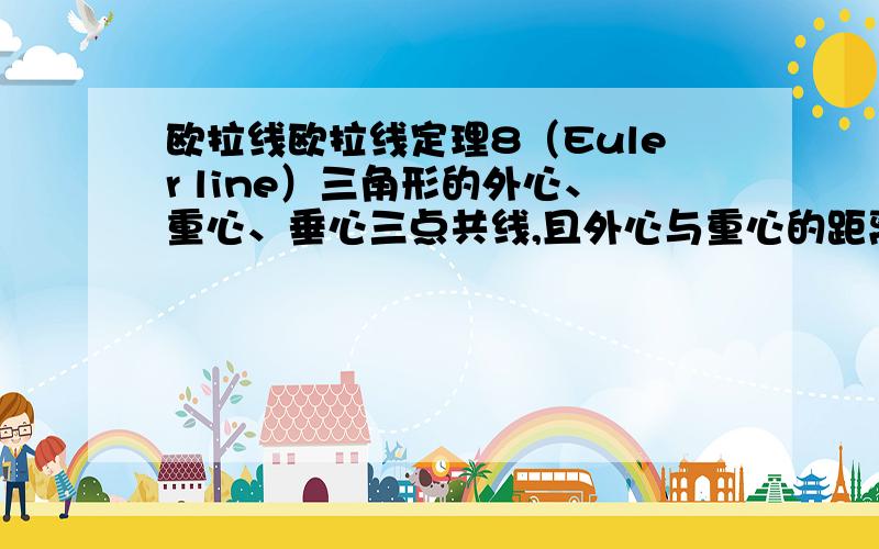 欧拉线欧拉线定理8（Euler line）三角形的外心、重心、垂心三点共线,且外心与重心的距离等于重心与垂心距离的一半．如何证明