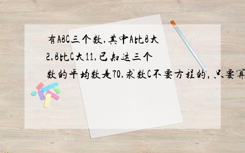 有ABC三个数,其中A比B大2,B比C大11,已知这三个数的平均数是70,求数C不要方程的，只要算法和算式，求求求求求求求求求求老大们了