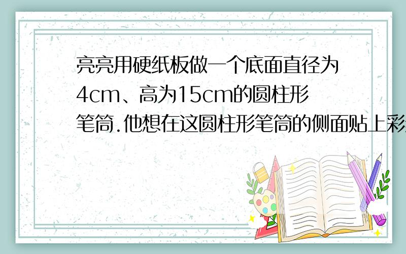 亮亮用硬纸板做一个底面直径为4cm、高为15cm的圆柱形笔筒.他想在这圆柱形笔筒的侧面贴上彩纸要多少彩纸?