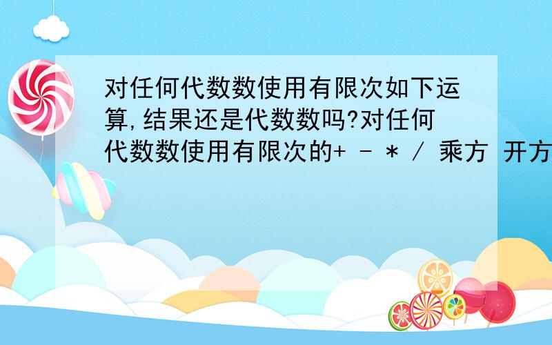 对任何代数数使用有限次如下运算,结果还是代数数吗?对任何代数数使用有限次的+ - * / 乘方 开方、cos sin tan、ctan运算,得到的结果是不是还是代数数?