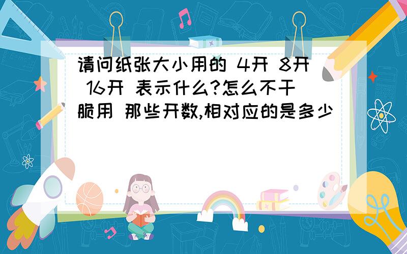 请问纸张大小用的 4开 8开 16开 表示什么?怎么不干脆用 那些开数,相对应的是多少