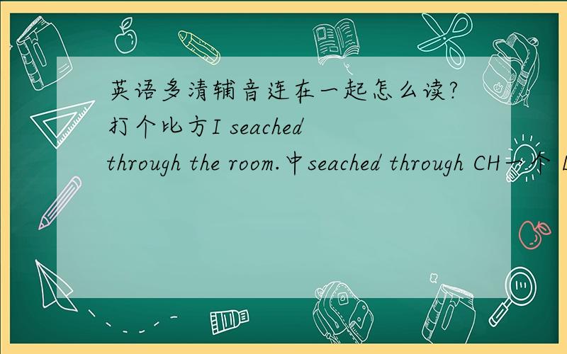 英语多清辅音连在一起怎么读?打个比方I seached through the room.中seached through CH一个 D一个 TH一个三个还全是轻辅音连在一起我怎么读怎么觉得别扭