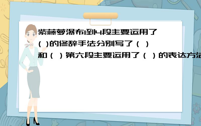 紫藤萝瀑布1到4段主要运用了( )的修辞手法分别写了（）和（）第六段主要运用了（）的表达方法