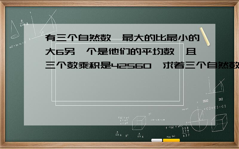 有三个自然数,最大的比最小的大6另一个是他们的平均数,且三个数乘积是42560,求着三个自然数