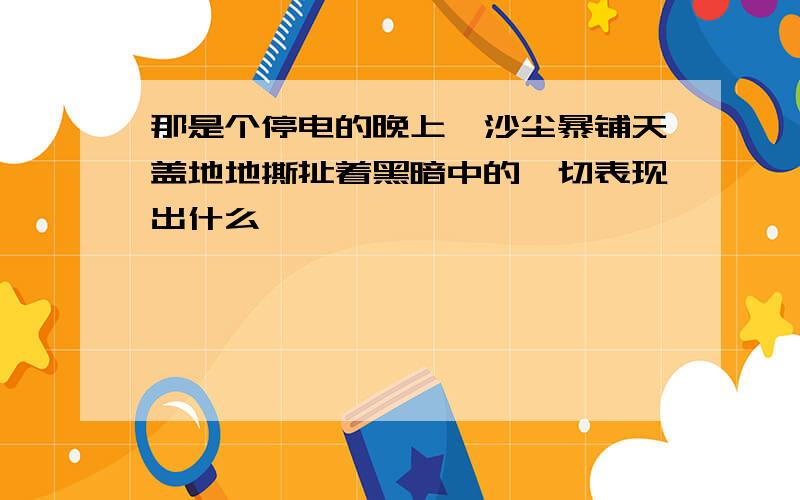 那是个停电的晚上,沙尘暴铺天盖地地撕扯着黑暗中的一切表现出什么