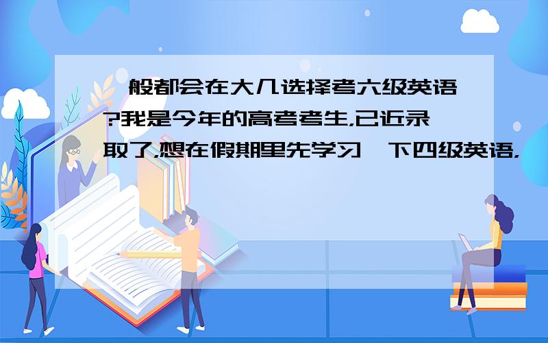 一般都会在大几选择考六级英语?我是今年的高考考生，已近录取了，想在假期里先学习一下四级英语，