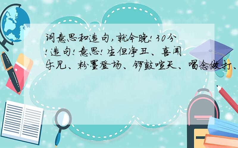 词意思和造句,就今晚!30分!造句!意思!生但净丑、喜闻乐见、粉墨登场、锣鼓喧天、唱念做打、有板有眼、余音绕梁、字正腔圆、惟妙惟肖、活灵活现、感人肺腑、动人心弦.12个.最少选其中