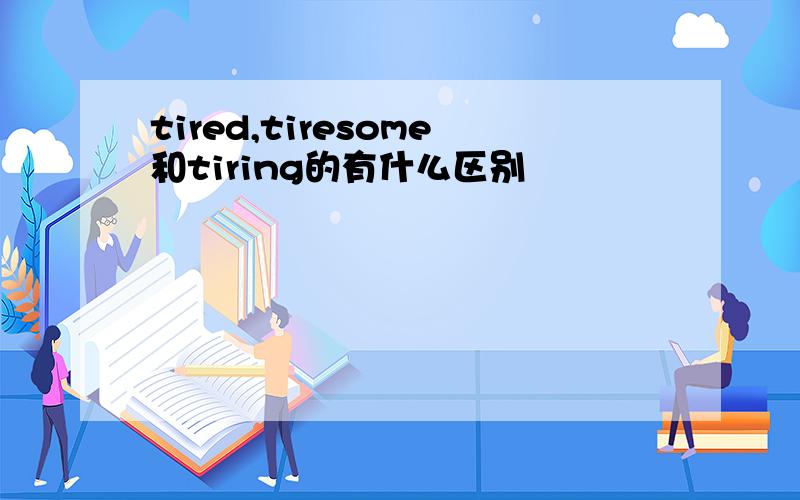 tired,tiresome和tiring的有什么区别