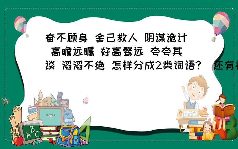 奋不顾身 舍己救人 阴谋诡计 高瞻远瞩 好高骛远 夸夸其谈 滔滔不绝 怎样分成2类词语?（还有补充说明里的苟延残喘 生机勃勃 不遗余力 心旷神怡 痛不欲生 喜笑颜开 别具一格 画蛇添足