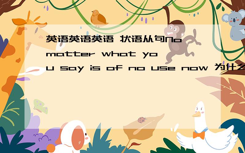 英语英语英语 状语从句No matter what you say is of no use now 为什么是错的 而Whatever you say is of no use now 为什么是对的