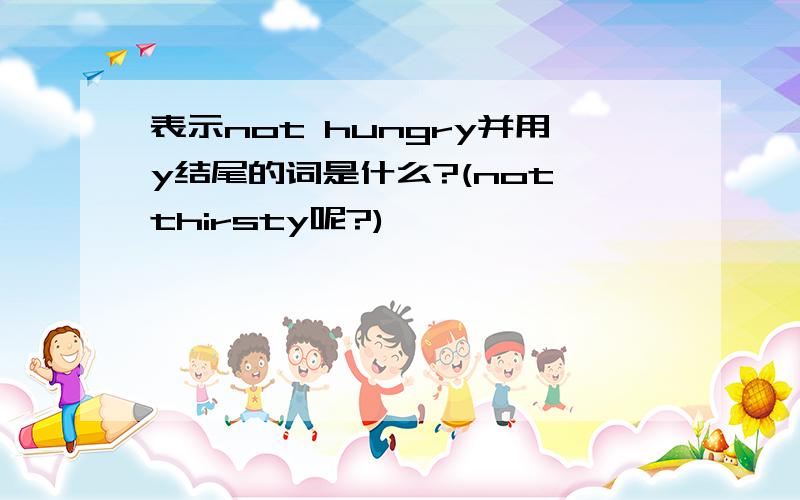 表示not hungry并用y结尾的词是什么?(not thirsty呢?)