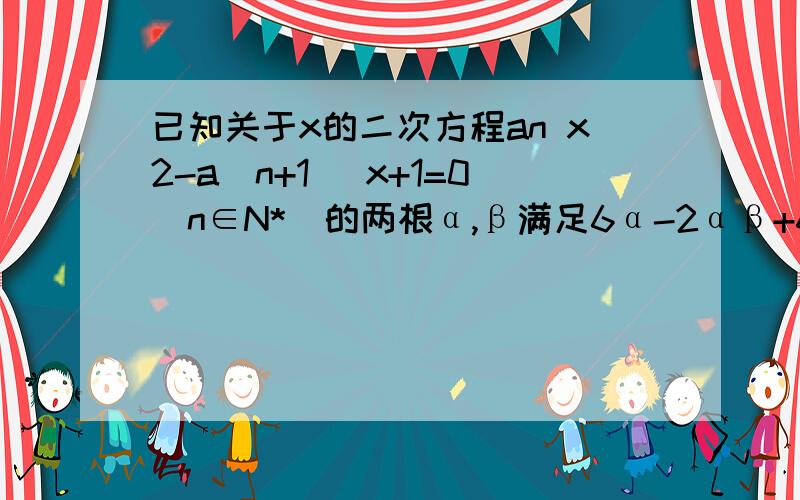 已知关于x的二次方程an x2-a(n+1) x+1=0（n∈N*）的两根α,β满足6α-2αβ+6β=3,且a1=1(1)求数列的通项公式an；(2)求数列an的前n项和Sn