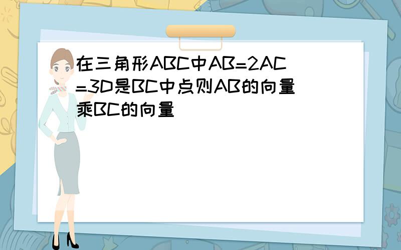 在三角形ABC中AB=2AC=3D是BC中点则AB的向量乘BC的向量