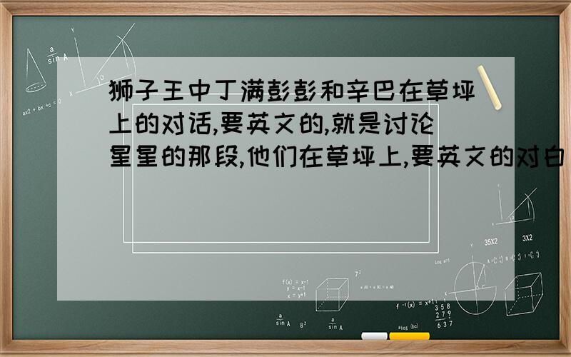 狮子王中丁满彭彭和辛巴在草坪上的对话,要英文的,就是讨论星星的那段,他们在草坪上,要英文的对白台词!