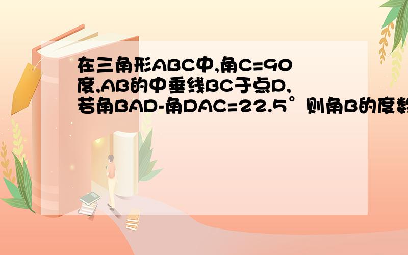 在三角形ABC中,角C=90度,AB的中垂线BC于点D,若角BAD-角DAC=22.5°则角B的度数:A:37.5° B:67.5°C:37.5或6