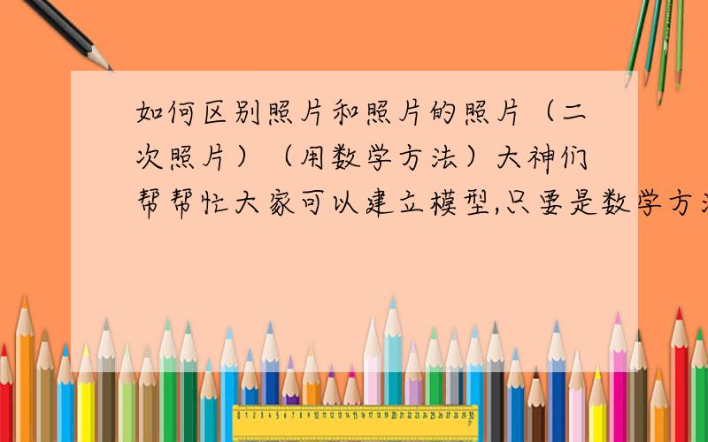 如何区别照片和照片的照片（二次照片）（用数学方法）大神们帮帮忙大家可以建立模型,只要是数学方法就可以