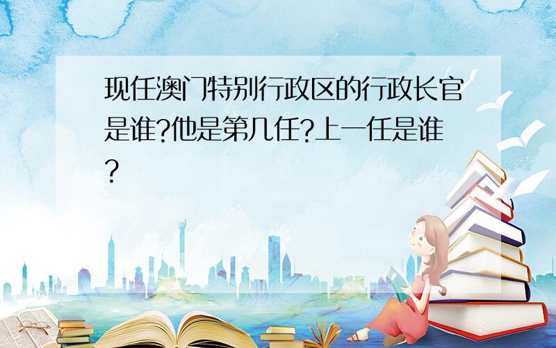 现任澳门特别行政区的行政长官是谁?他是第几任?上一任是谁?