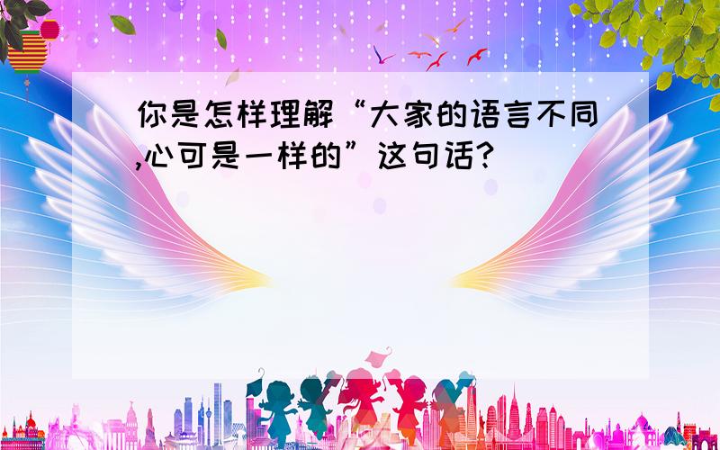 你是怎样理解“大家的语言不同,心可是一样的”这句话?