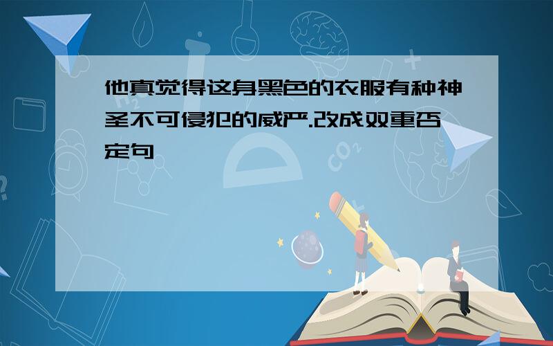 他真觉得这身黑色的衣服有种神圣不可侵犯的威严.改成双重否定句