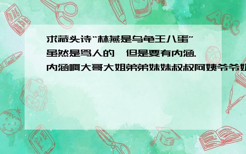 求藏头诗“林燕是乌龟王八蛋”虽然是骂人的,但是要有内涵.内涵啊大哥大姐弟弟妹妹叔叔阿姨爷爷奶奶懂的写谢谢