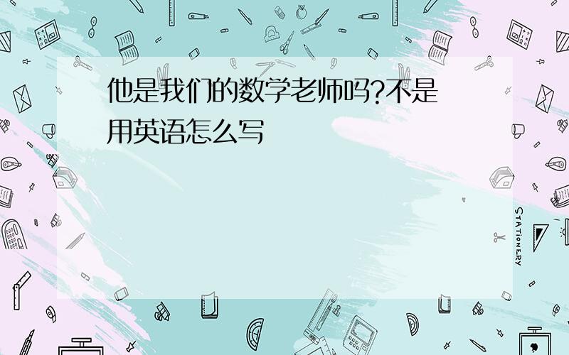 他是我们的数学老师吗?不是 用英语怎么写