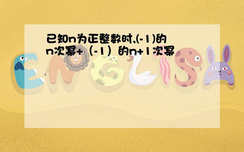 已知n为正整数时,(-1)的n次幂+（-1）的n+1次幂