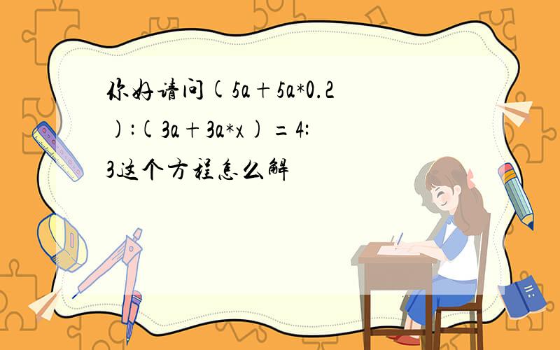 你好请问(5a+5a*0.2):(3a+3a*x)=4:3这个方程怎么解